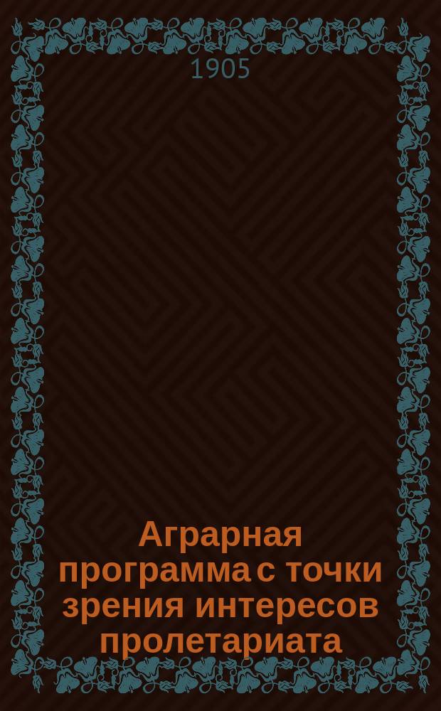 Аграрная программа с точки зрения интересов пролетариата : Докл., чит. на общ. собр. О-ва взаимопомощи рус. агрономов 20 нояб. 1905 г.
