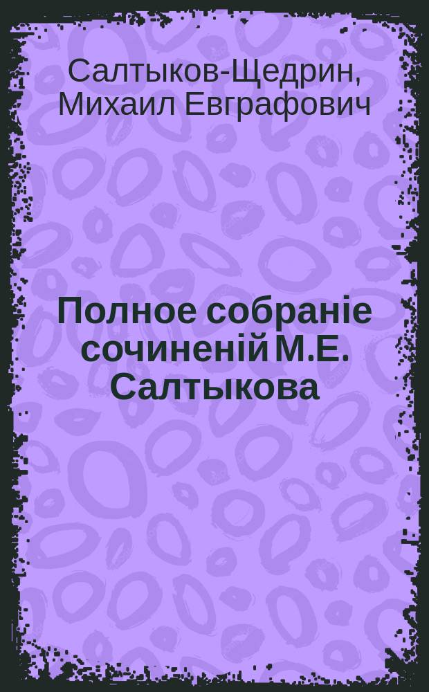 Полное собраніе сочиненій М.Е. Салтыкова (Н. Щедрина) : с "Матеріалами для біографіи М.Е. Салтыкова", К.К. Арсеньева, и с двумя портретами М.Е. Салтыкова