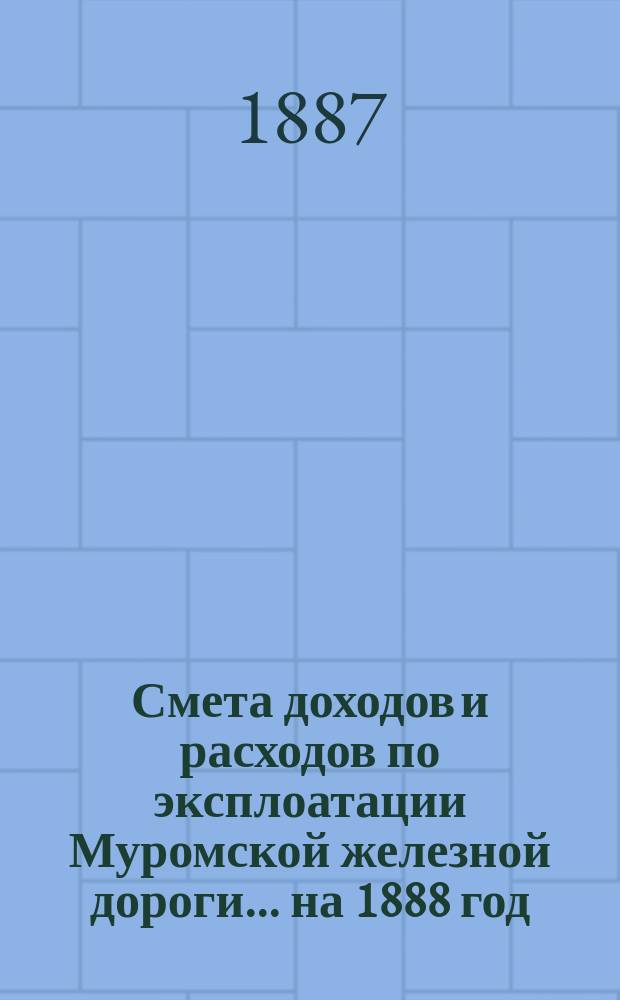 Смета доходов и расходов по эксплоатации Муромской железной дороги... ... на 1888 год