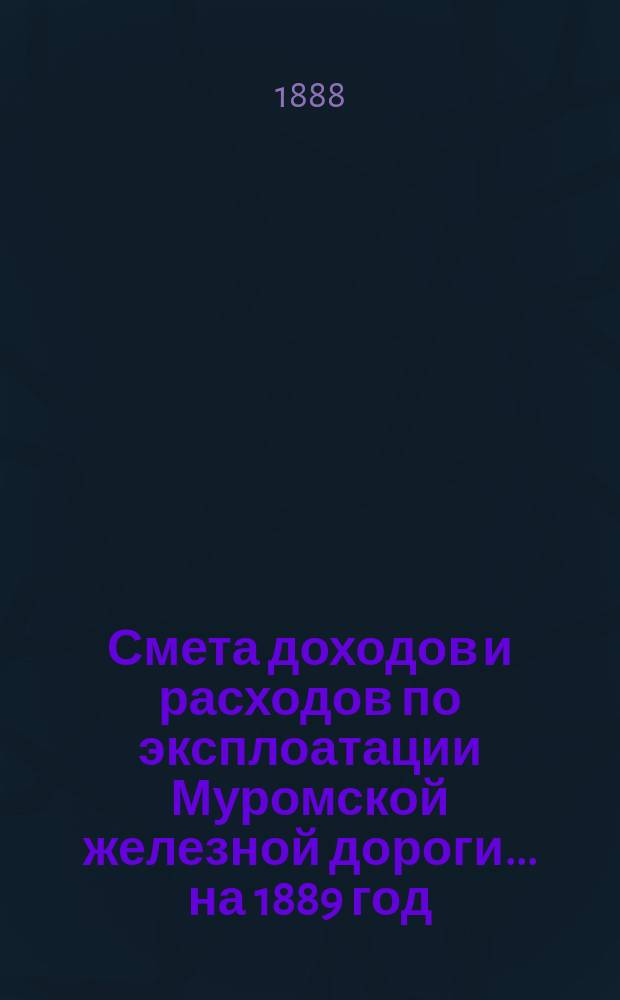 Смета доходов и расходов по эксплоатации Муромской железной дороги... ... на 1889 год