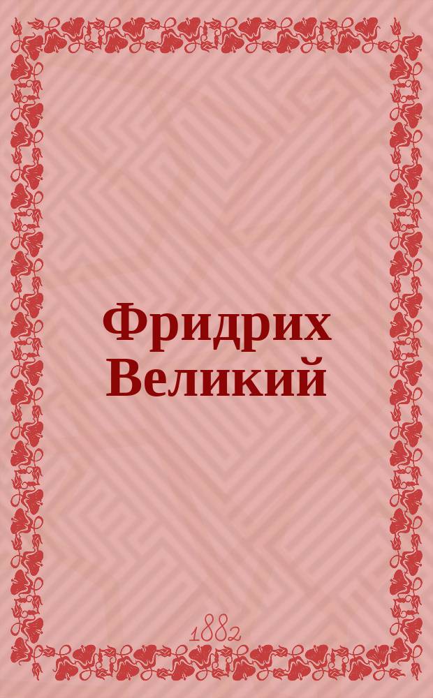 Фридрих Великий : Лекции по истории воен. искусства, чит. в Николаев. акад. Ген. штаба