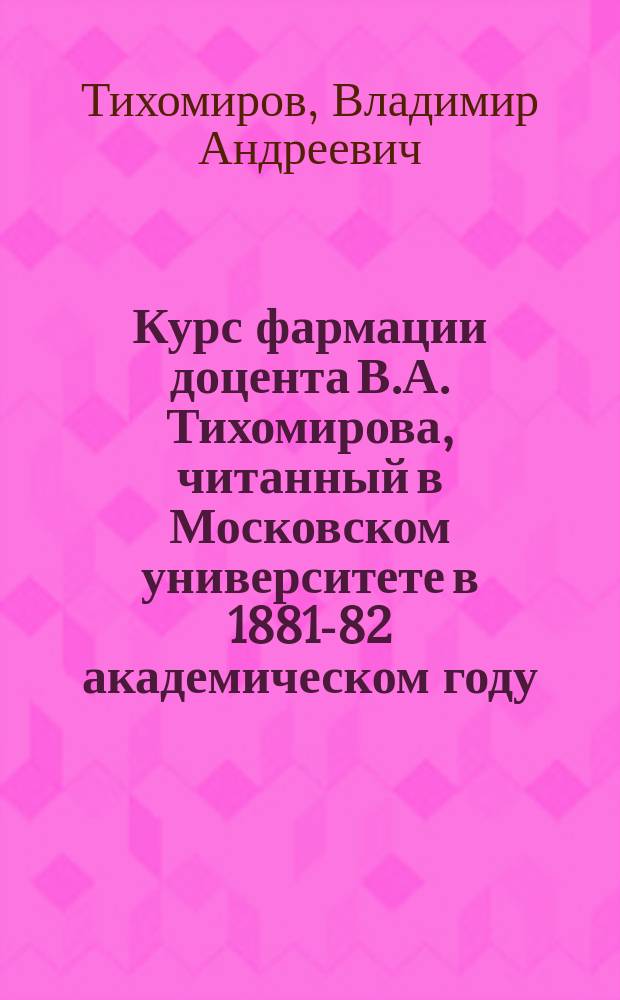 Курс фармации доцента В.А. Тихомирова, читанный в Московском университете в 1881-82 академическом году