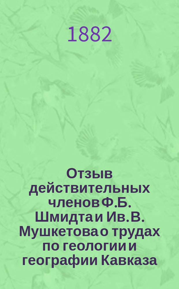 Отзыв действительных членов Ф.Б. Шмидта и Ив. В. Мушкетова о трудах по геологии и географии Кавказа, почетного члена Г.В. Абиха : Доклад Комиссии Отд-ний матем. и физ. географии о присуждении Константиновской медали