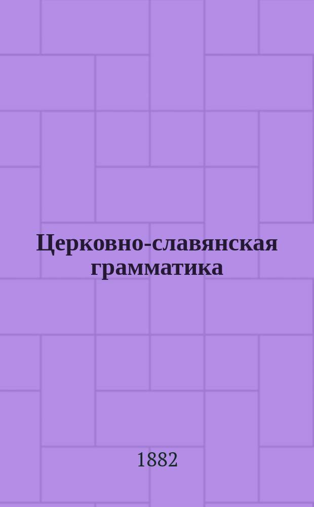 Церковно-славянская грамматика : Лекции, чит. проф. С.-Петерб. ун-та И.В. Ягичем в 1880-81 акад. г