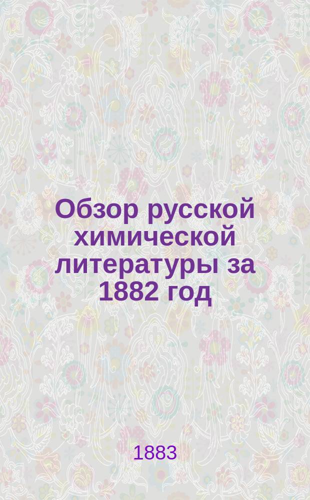 Обзор русской химической литературы за 1882 год (год 9-й)