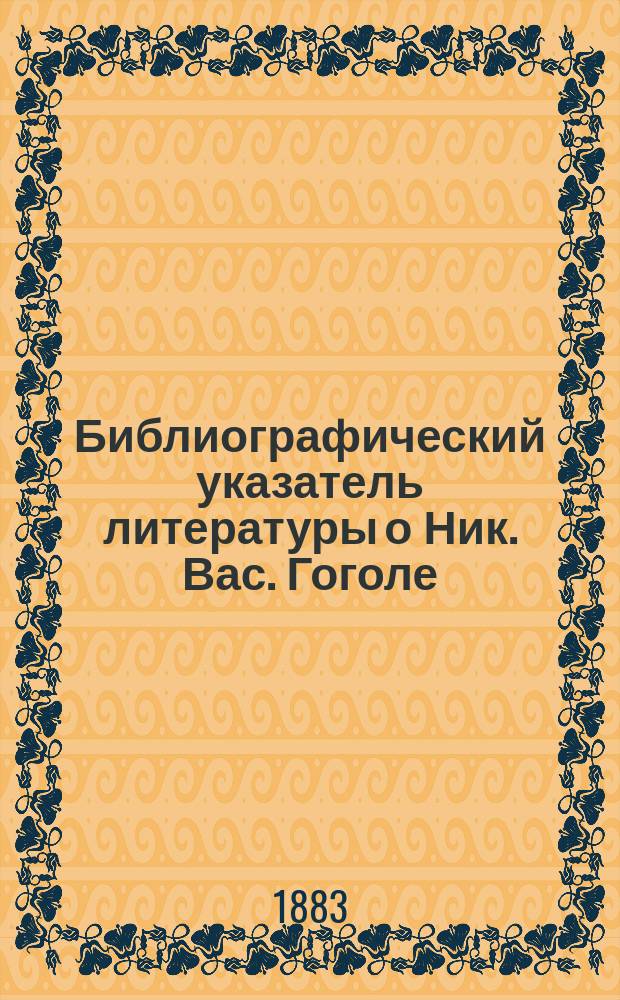 Библиографический указатель литературы о Ник. Вас. Гоголе : 1829-1882