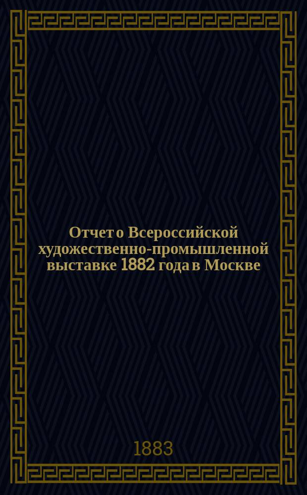 Отчет о Всероссийской художественно-промышленной выставке 1882 года в Москве
