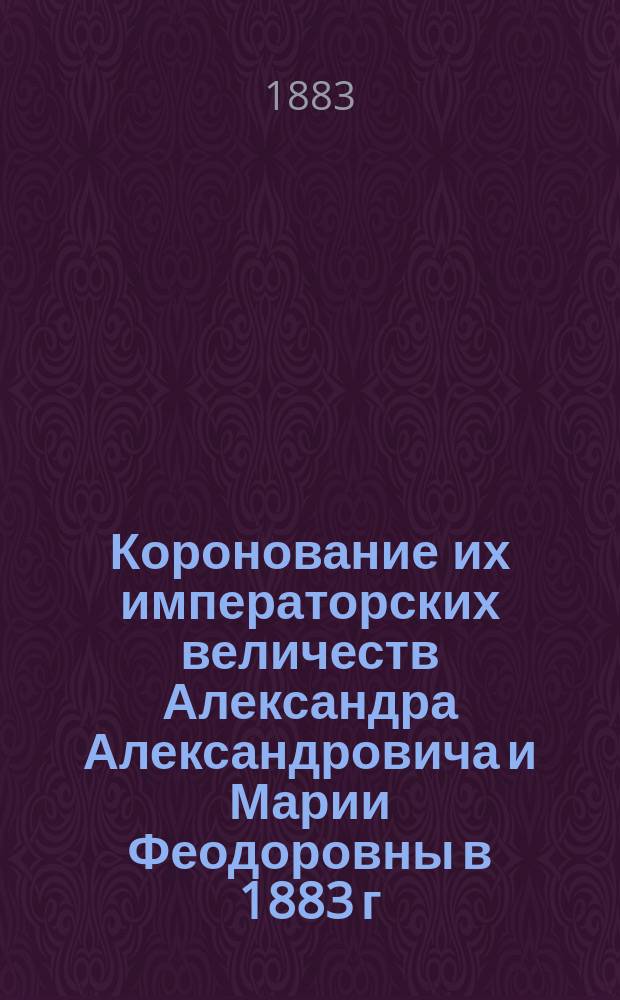 Коронование их императорских величеств Александра Александровича и Марии Феодоровны в 1883 г. : Описание