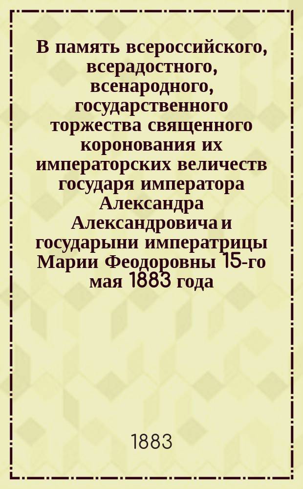 В память всероссийского, всерадостного, всенародного, государственного торжества священного коронования их императорских величеств государя императора Александра Александровича и государыни императрицы Марии Феодоровны 15-го мая 1883 года : Семь патриот. посильн. стихотворений, напис. крестьянином-самоучкой М.В. Карасевым