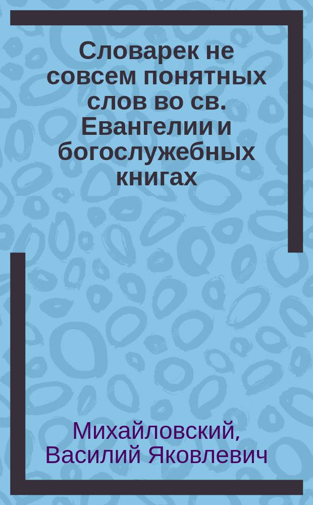 Словарек не совсем понятных слов во св. Евангелии и богослужебных книгах