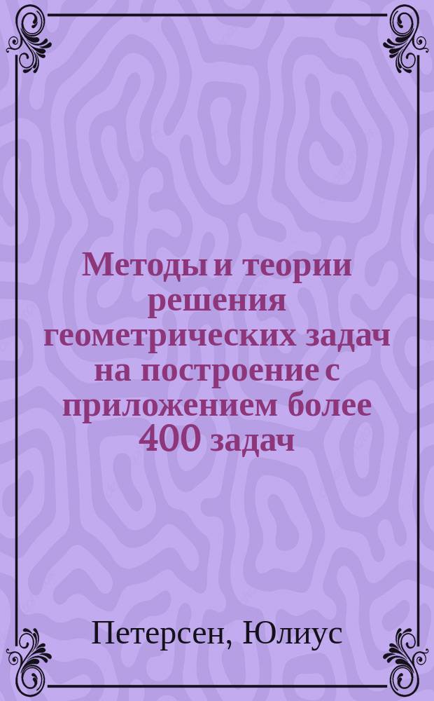 Методы и теории решения геометрических задач на построение с приложением более 400 задач