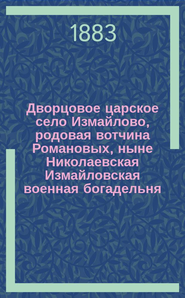 Дворцовое царское село Измайлово, родовая вотчина Романовых, ныне Николаевская Измайловская военная богадельня : Ист. очерк