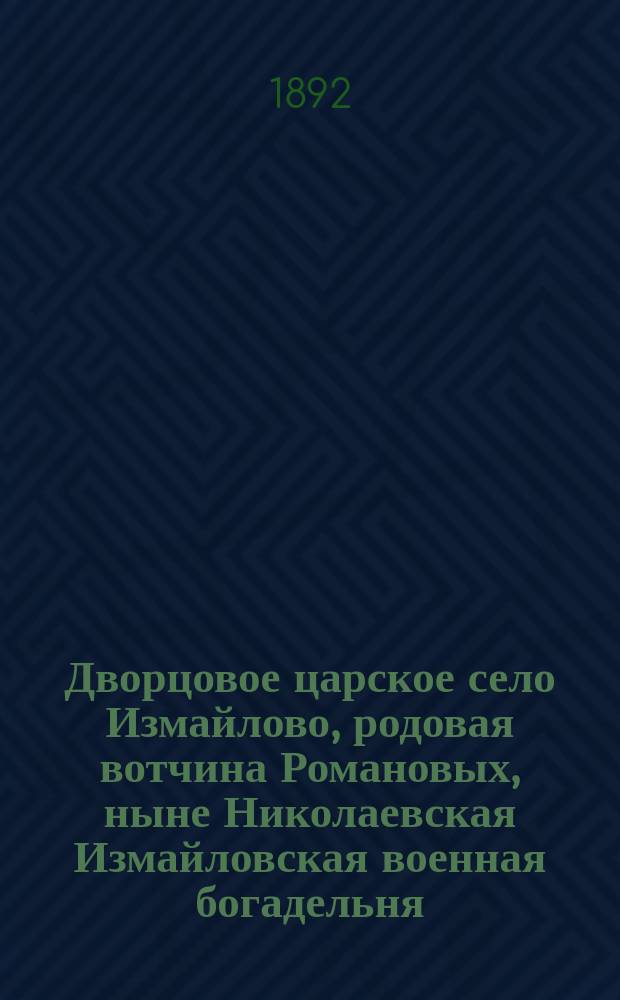 Дворцовое царское село Измайлово, родовая вотчина Романовых, ныне Николаевская Измайловская военная богадельня : Ист. очерк