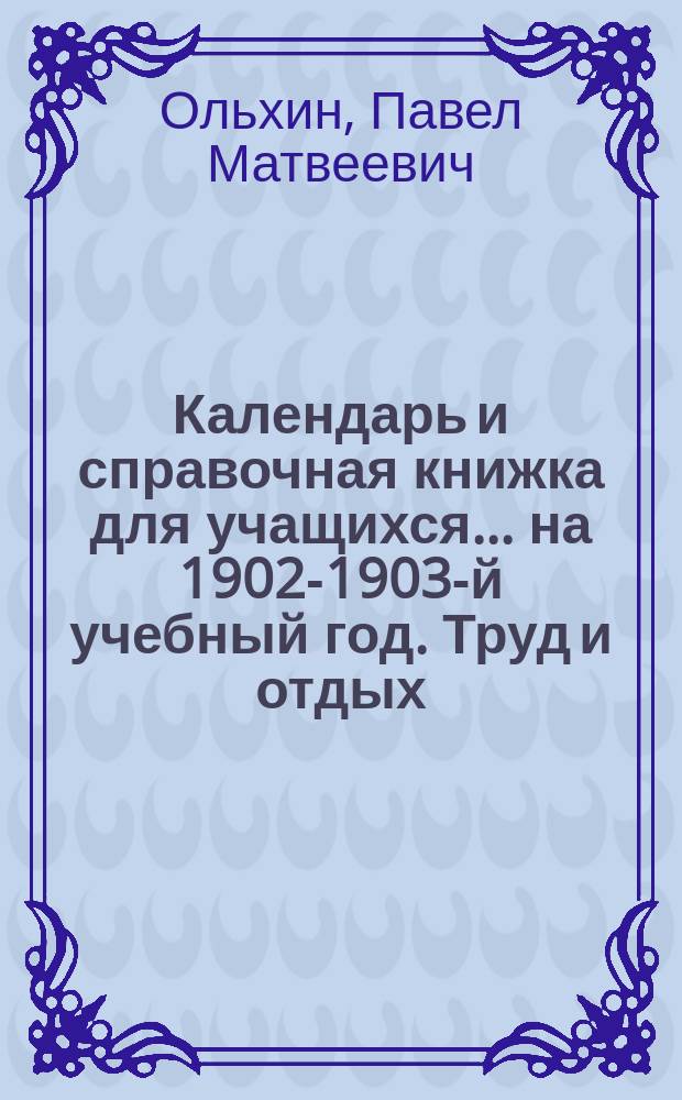 Календарь и справочная книжка для учащихся... ... на 1902-1903-й учебный год. Труд и отдых : Труд и отдых