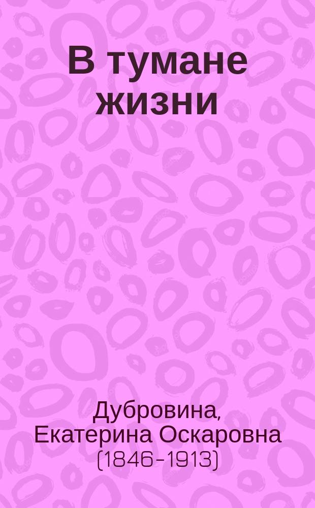 В тумане жизни : Роман Е.О. Дубровиной. [В духе времени : Рассказ В. Попова-Веденского. Дикарка : Рассказ. Дубровина]