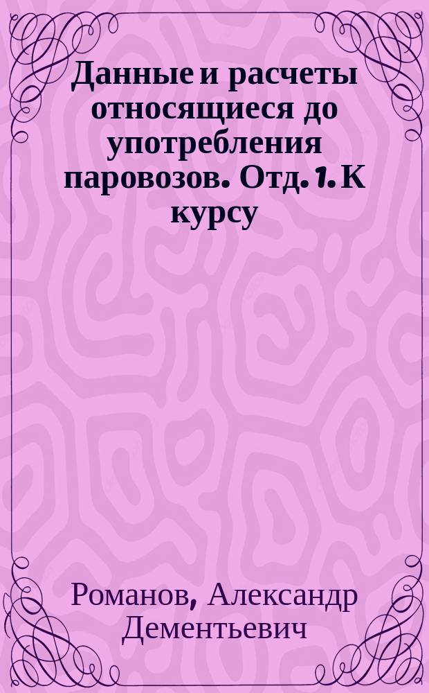 Данные и расчеты относящиеся до употребления паровозов. Отд. 1. К курсу : К курсу паровозов (подвижного состава железных дорог)