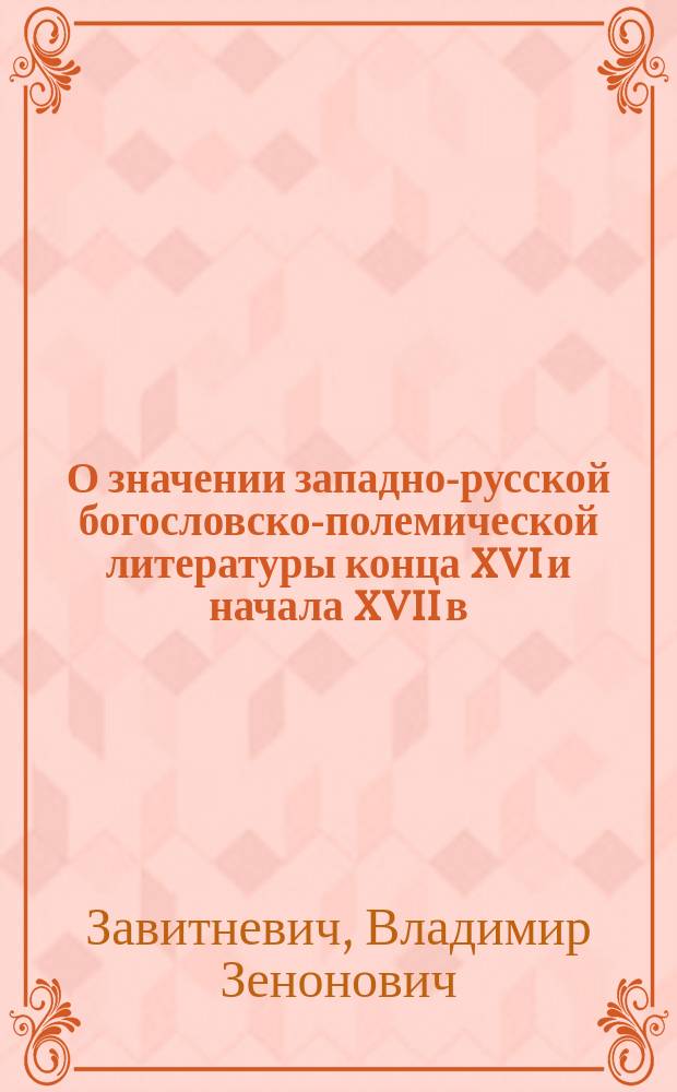 О значении западно-русской богословско-полемической литературы конца XVI и начала XVII в. и месте, занимаемом в ней Палинодией Захарии Копыстенского : (Речь, произнесенная учителем Варшав. д. училища В. Завитневичем 18 дек. 1883 г. пред. публичною защитой дис. на степень магистра богословия под загл. "Палинодия Захарии Копыстенского")