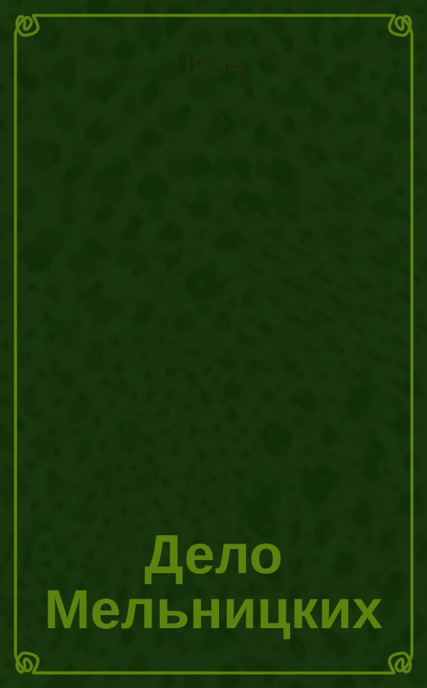 Дело Мельницких : Полн. отчеты из зала суда : С 10 портр. : Процесс Мельницкого-отца. Дневник Ф.И. Мельницкого. Процесс Мельницких-детей : С стеногр. излож. прений