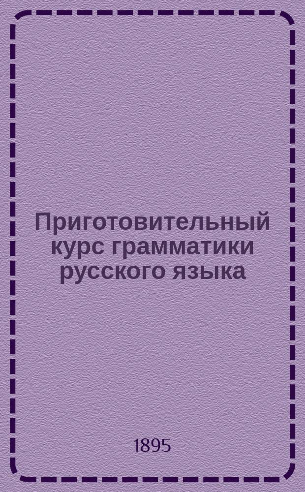 Приготовительный курс грамматики русского языка : Для первых двух классов сред. учеб. заведений, городских и уездных училищ