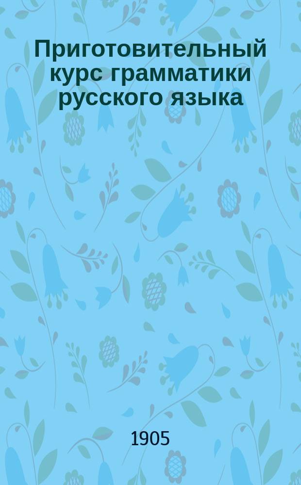 Приготовительный курс грамматики русского языка : Для городских и уездных училищ