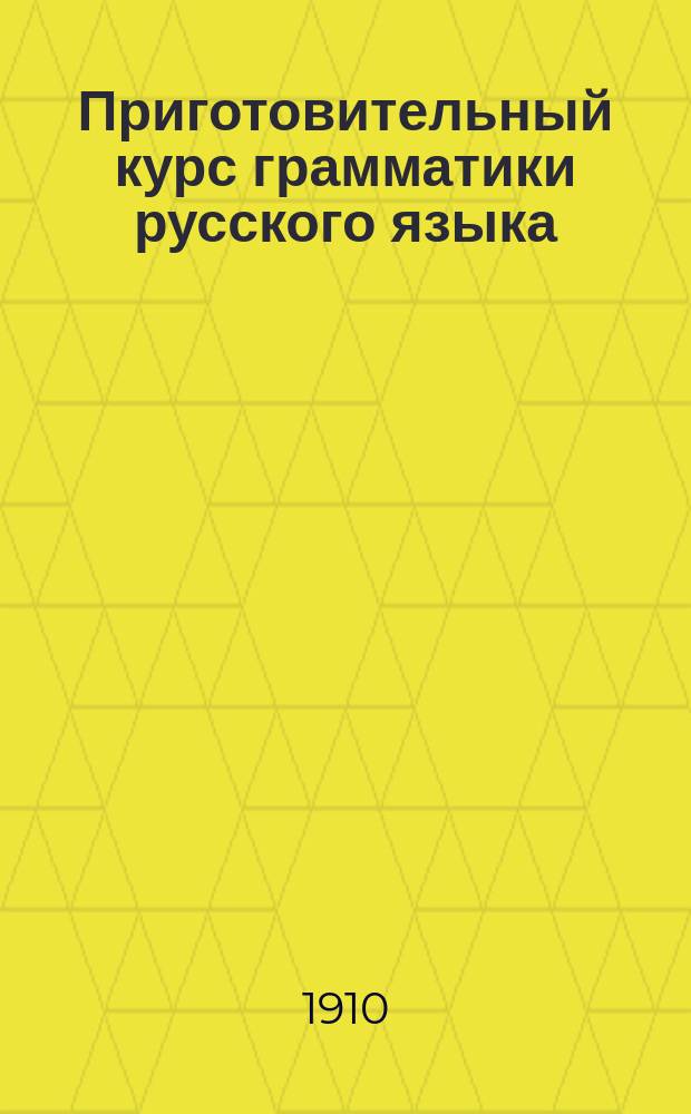 Приготовительный курс грамматики русского языка : Для городских и уездных училищ