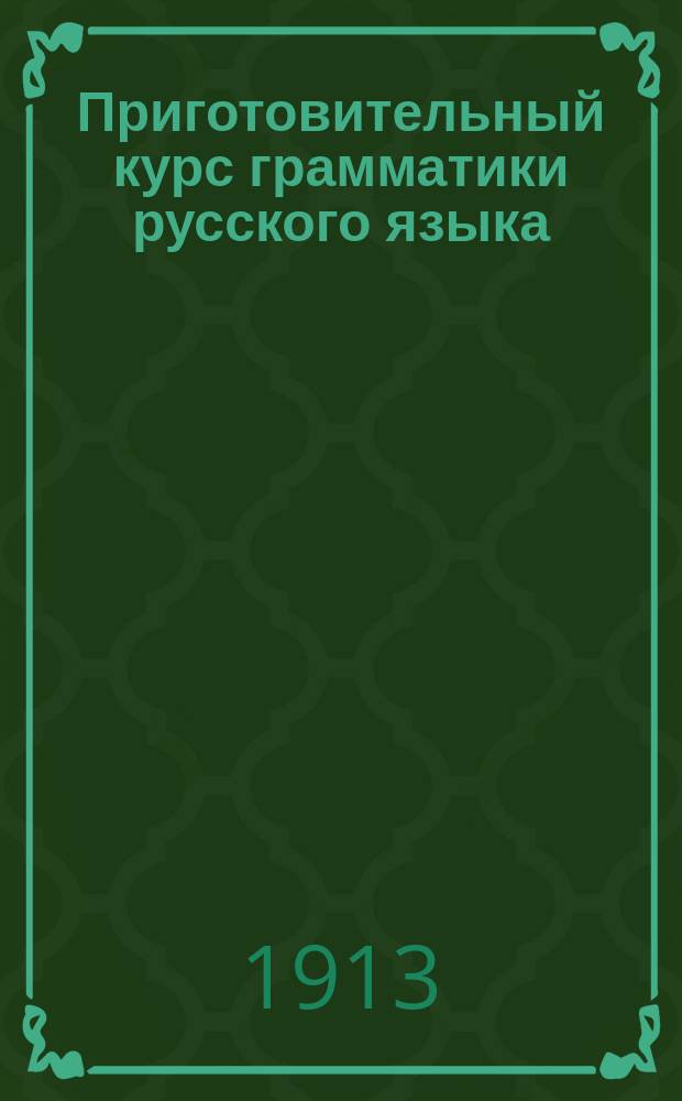 Приготовительный курс грамматики русского языка : Для городских и уездных училищ