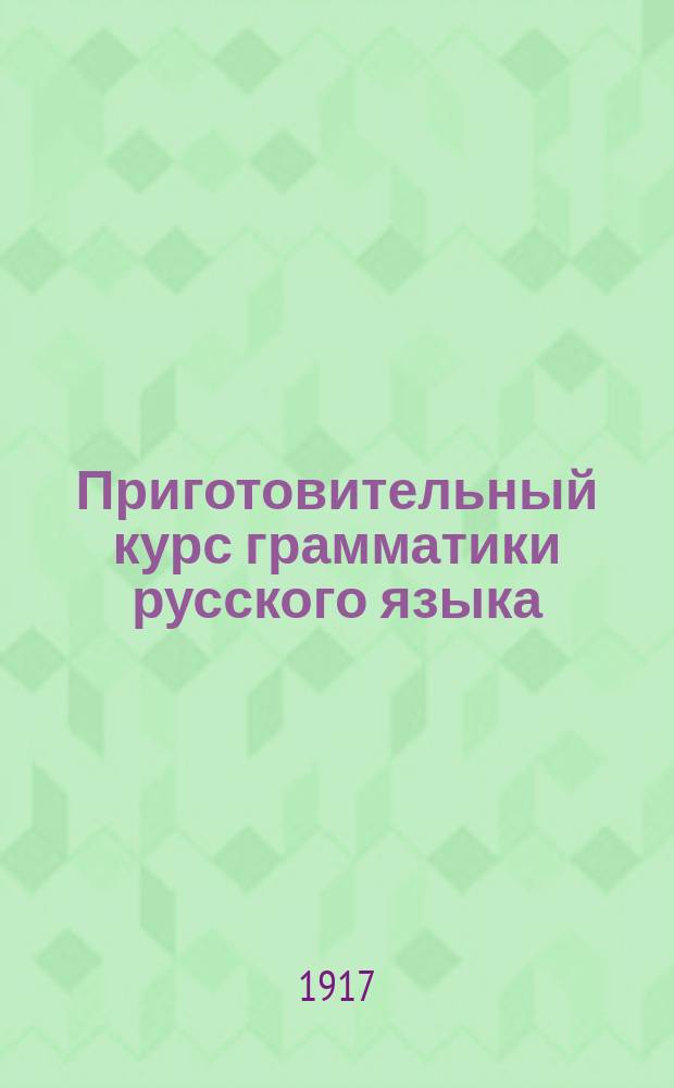 Приготовительный курс грамматики русского языка : Для городских и уездных училищ : С включением рукописных задач