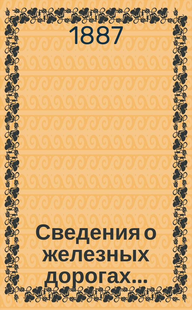 Сведения о железных дорогах.. : составленные Департаментом Железнодорожной отчетности Государственного контроля по данным эксплоатационных отчетов железных дорог и по другим источникам. ... в 1886 году