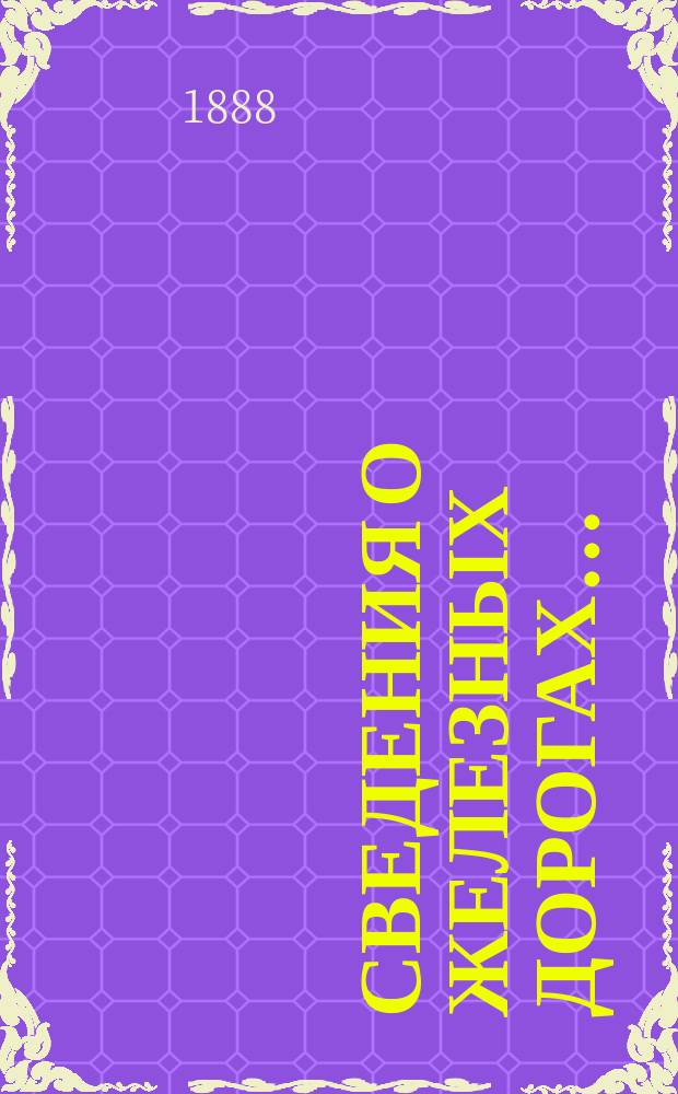 Сведения о железных дорогах.. : составленные Департаментом Железнодорожной отчетности Государственного контроля по данным эксплоатационных отчетов железных дорог и по другим источникам. ... в 1887 году