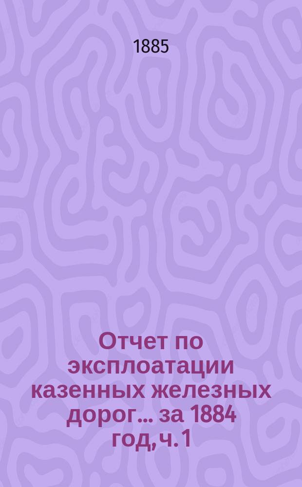 Отчет по эксплоатации казенных железных дорог... ... за 1884 год, ч. 1 : Отчет Временного управления казенных железных дорог