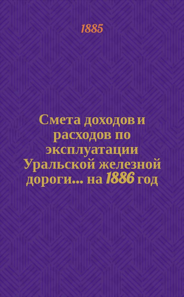 Смета доходов и расходов по эксплуатации Уральской железной дороги... ... на 1886 год
