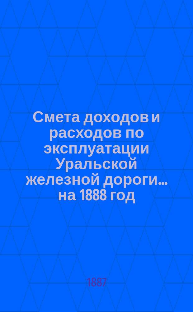 Смета доходов и расходов по эксплуатации Уральской железной дороги... ... на 1888 год