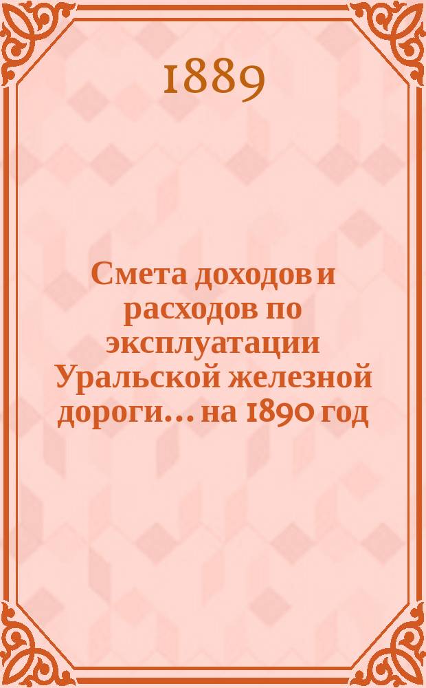 Смета доходов и расходов по эксплуатации Уральской железной дороги... ... на 1890 год