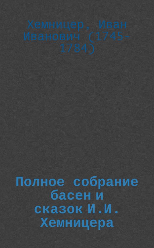 Полное собрание басен и сказок И.И. Хемницера : С биогр. и портр. авт