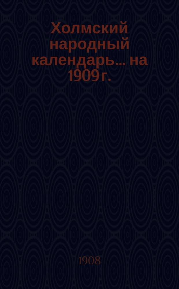 Холмский народный календарь... ... на 1909 г.