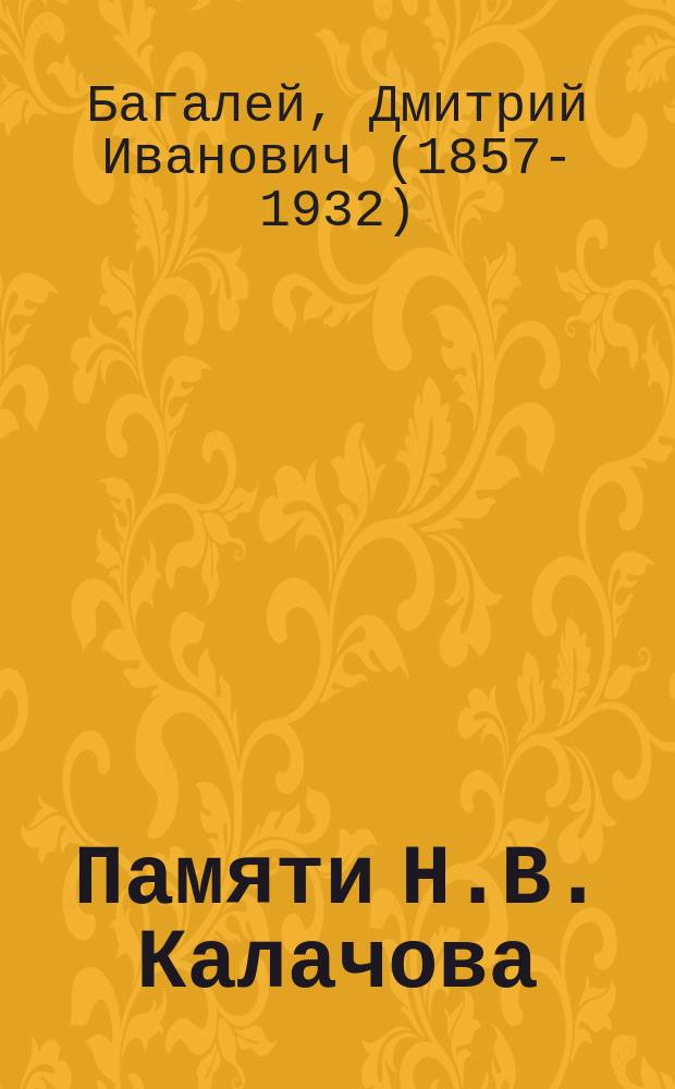 Памяти Н.В. Калачова : Реф., прочит. Д.И. Багалеем в историко-филол. об-ве, состоящем при Имп. Харьк. ун-те