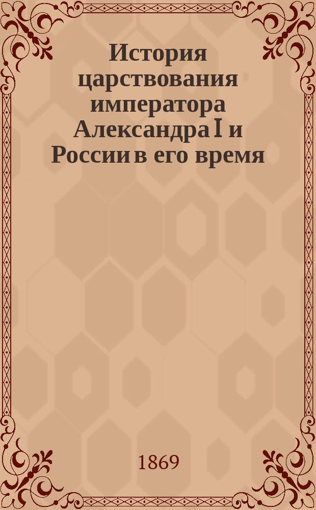 История царствования императора Александра I и России в его время : Соч. автора Истории Отечественной войны 1812 г. Т. 1-6