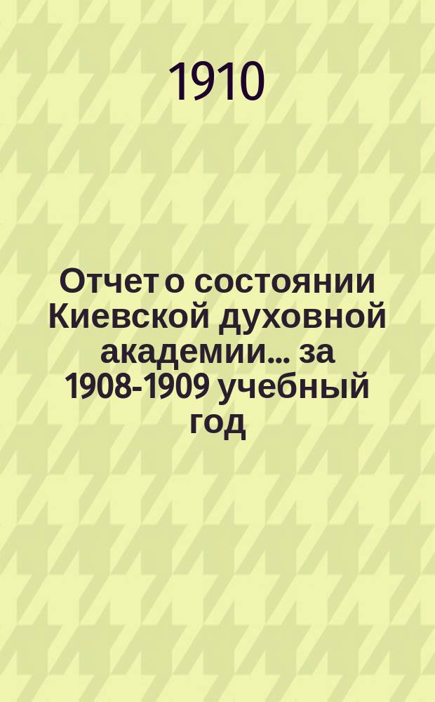 Отчет о состоянии Киевской духовной академии ... за 1908-1909 учебный год