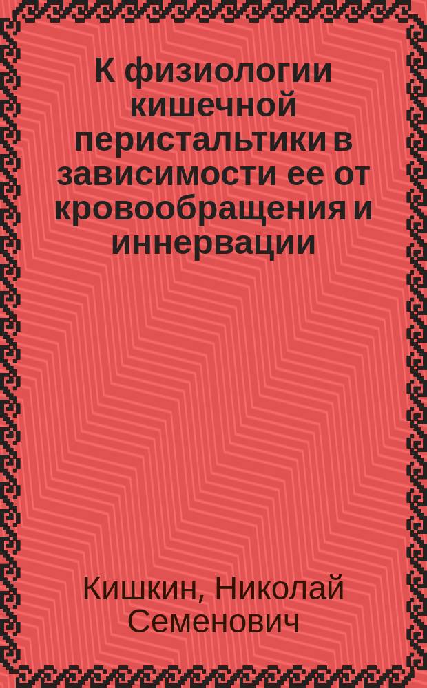 К физиологии кишечной перистальтики в зависимости ее от кровообращения и иннервации : Эксперим. исследование : Дисс. на степень д-ра мед. Н.С. Кишкина