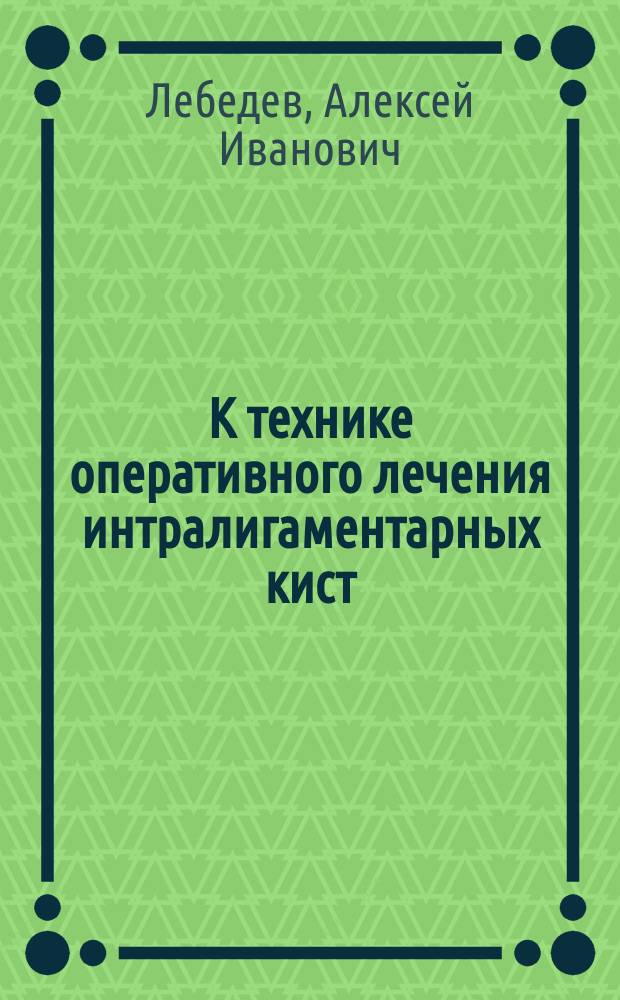 К технике оперативного лечения интралигаментарных кист : (Из лекций, чит. сред. курсу в 1884-85 учеб. г.)