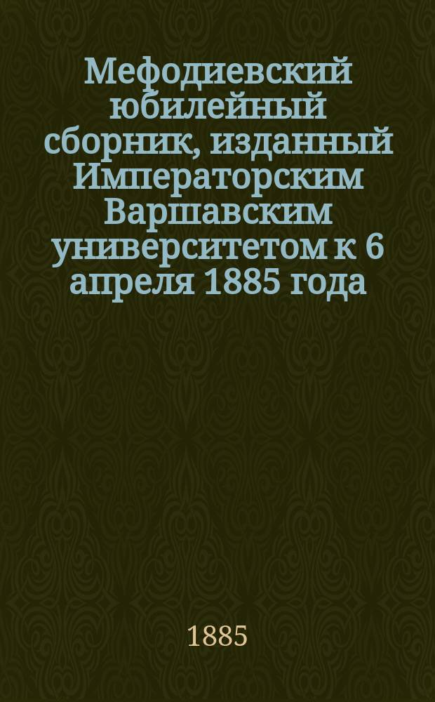 Мефодиевский юбилейный сборник, изданный Императорским Варшавским университетом к 6 апреля 1885 года, под ред. орд. проф. А. Будиловича