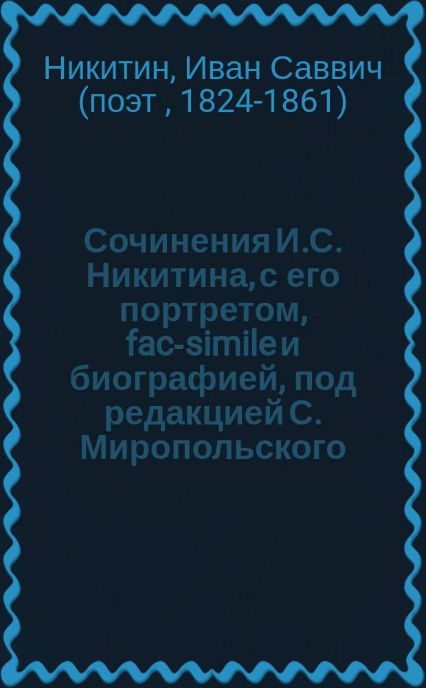 ... Сочинения И.С. Никитина, с его портретом, fac-simile и биографией, под редакцией С. Миропольского