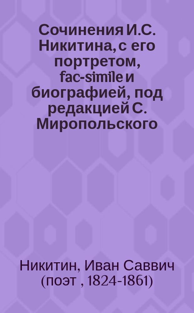 ... Сочинения И.С. Никитина, с его портретом, fac-simile и биографией, под редакцией С. Миропольского