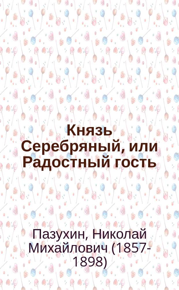 Князь Серебряный, или Радостный гость : Ист. роман времен Иоанна Грозного