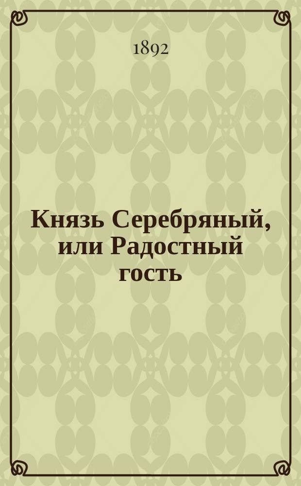 Князь Серебряный, или Радостный гость : Ист. роман времен Иоанна Грозного