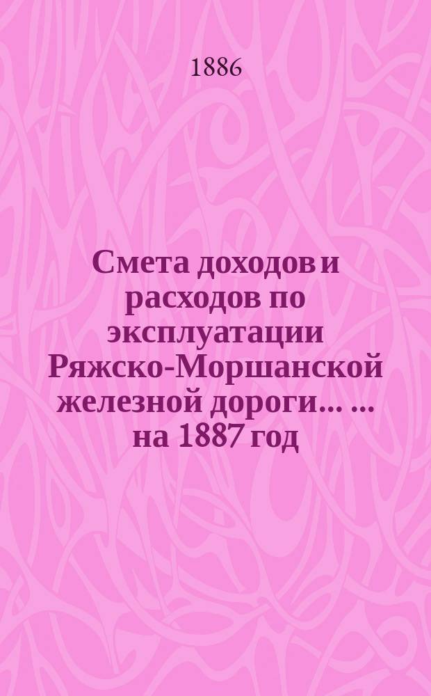 Смета доходов и расходов по эксплуатации Ряжско-Моршанской железной дороги ... ... на 1887 год