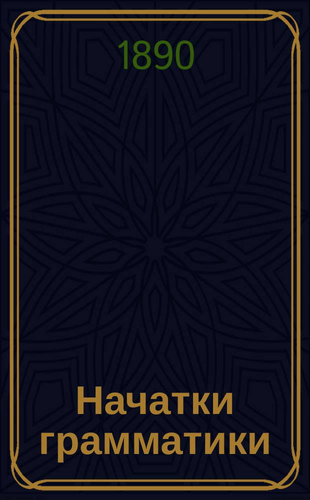 Начатки грамматики : Руководство для нач. сел. уч-щ и др. элементар. шк