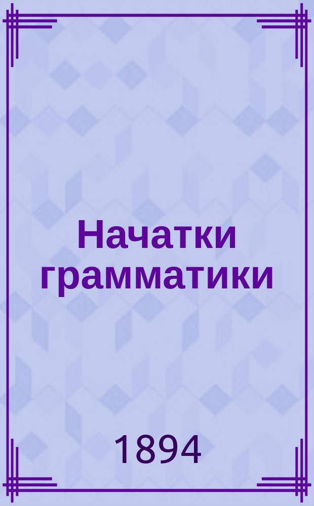 Начатки грамматики : Руководство для нач. сел. уч-щ и др. элементар. шк