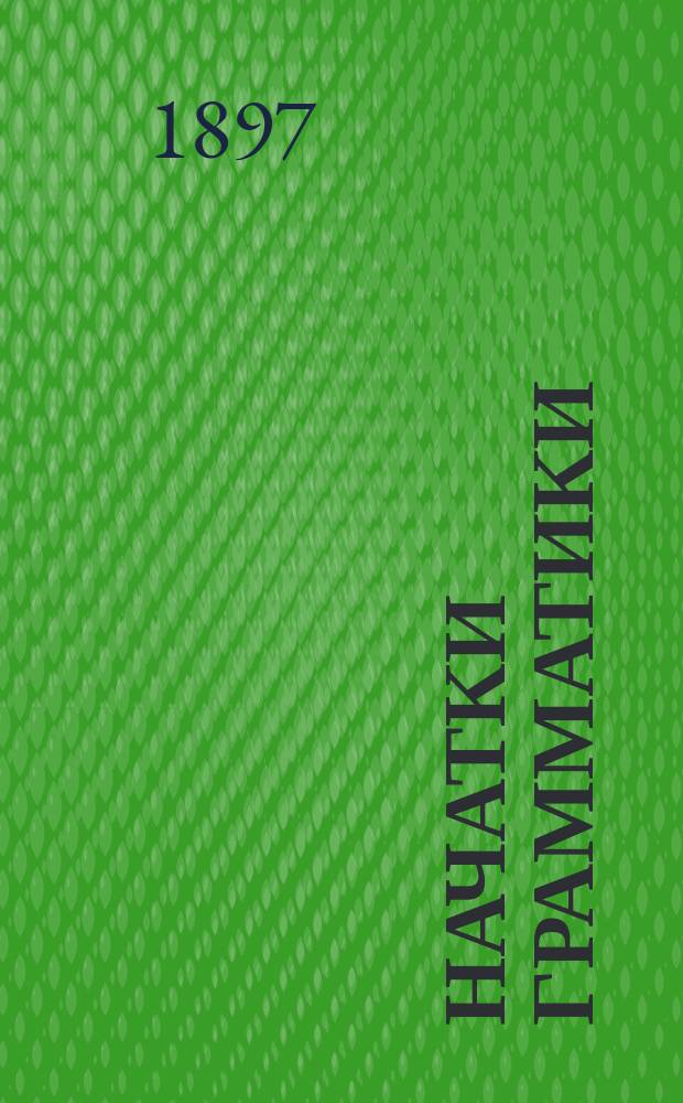 Начатки грамматики : Руководство для нач. сел. уч-щ и др. элементар. шк