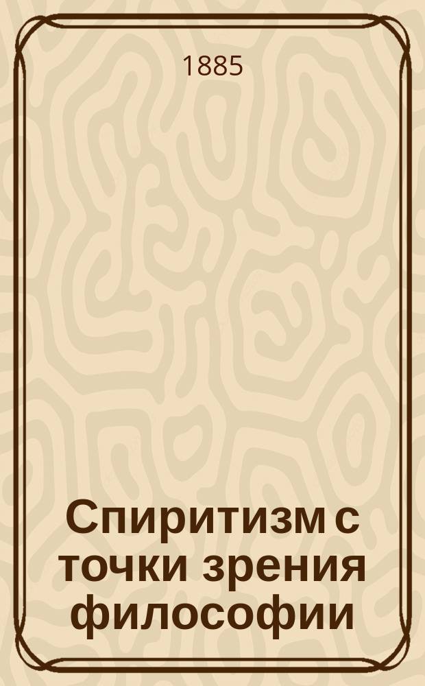 Спиритизм с точки зрения философии: Чит. было в публичном заседании Комис. пед. музеума в Соляном Городке; Медиумизм и границы возможного: (Ответ Н.Н. Страхову) / Кн. Д.Н. Цертелев